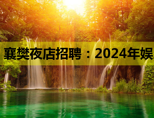 襄樊夜店招聘：2024年娱乐行业高薪岗位解析与求职指南