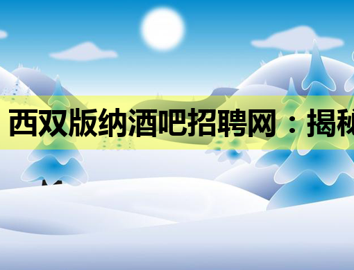 西双版纳酒吧招聘网：揭秘夜经济背后的求职机遇与挑战