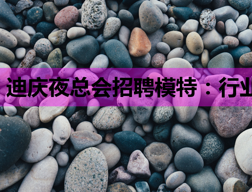 迪庆夜总会招聘模特：行业现状与职业前景深度解析