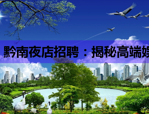 黔南夜店招聘：揭秘高端娱乐行业高薪岗位与职业发展指南