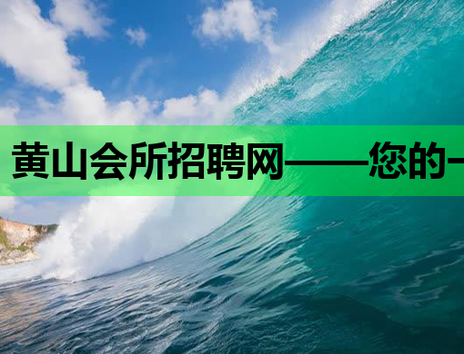 黄山会所招聘网——您的一站式招聘求职平台