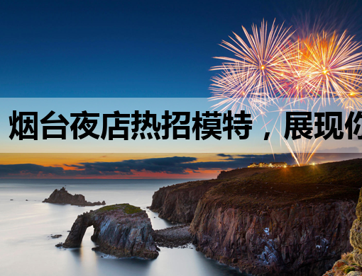 烟台夜店热招模特，展现你的魅力时刻！