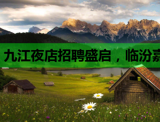 九江夜店招聘盛启，临汾嘉峪关同步热招，娱乐行业就业新选择