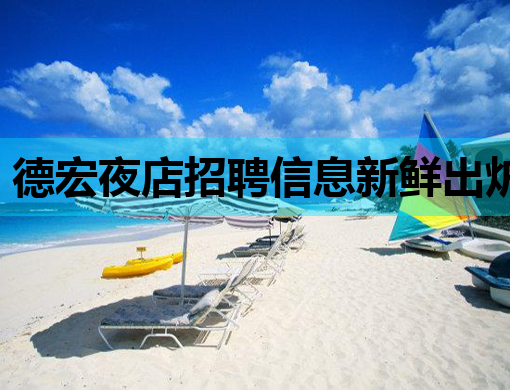 德宏夜店招聘信息新鲜出炉，铜川KTV、曲靖夜场也等你来挑战！