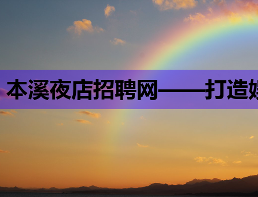 本溪夜店招聘网——打造娱乐行业人才交流新平台