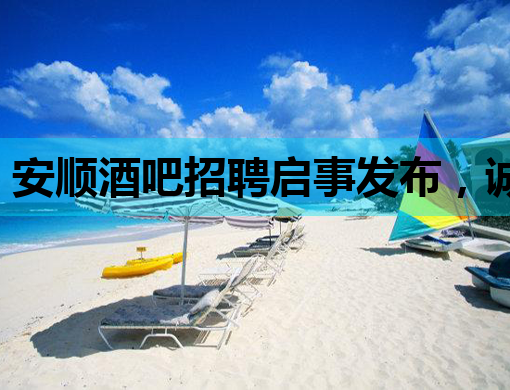 安顺酒吧招聘启事发布，诚邀优秀人才加入！