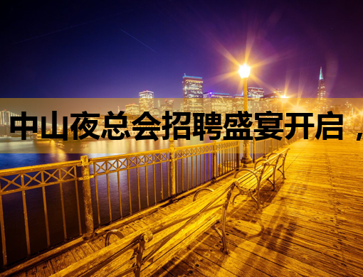 中山夜总会招聘盛宴开启，高薪诚聘各界精英