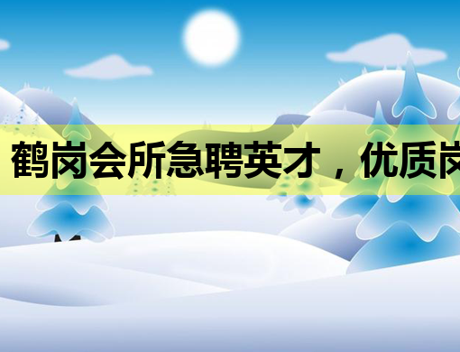 鹤岗会所急聘英才，优质岗位等你来挑战！