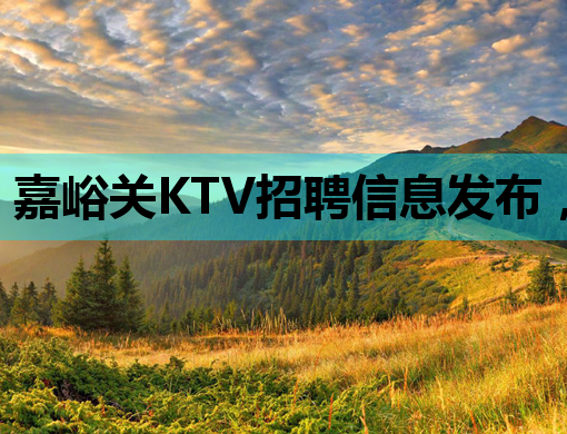 嘉峪关KTV招聘信息发布，诚招热爱夜生活的你！