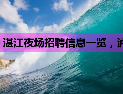 湛江夜场招聘信息一览，泸州酒吧与嘉兴KTV行业动态