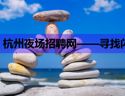杭州夜场招聘网——寻找闪耀之夜的职场新星