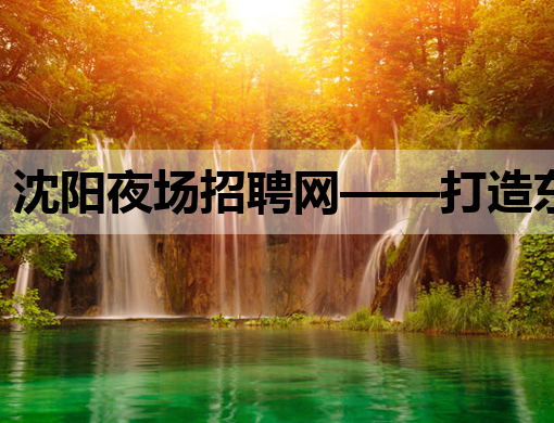 沈阳夜场招聘网——打造东北地区夜生活就业新平台