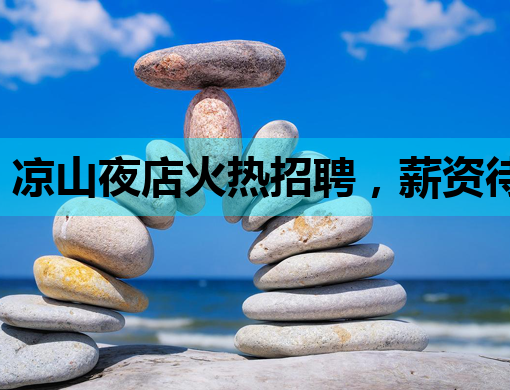 凉山夜店火热招聘，薪资待遇优厚，快来加入我们！