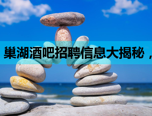 巢湖酒吧招聘信息大揭秘，高薪职位等你来挑战！