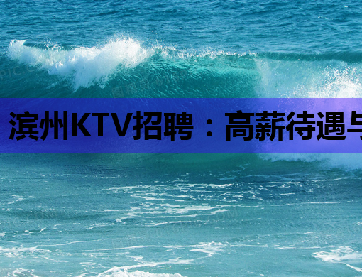 滨州KTV招聘：高薪待遇与广阔前景分析