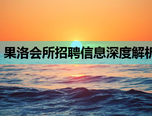 果洛会所招聘信息深度解析：求职避坑与行业趋势指南